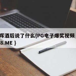 谢晖酒后说了什么{PG电子爆奖视频 31888.ME }