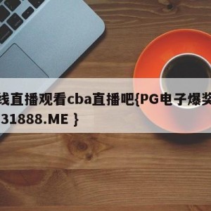 在线直播观看cba直播吧{PG电子爆奖视频 31888.ME }