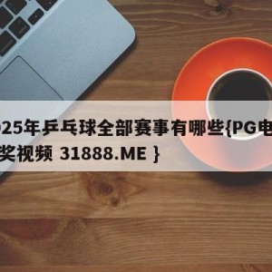 2025年乒乓球全部赛事有哪些{PG电子爆奖视频 31888.ME }