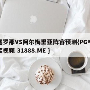 巴塞罗那VS阿尔梅里亚阵容预测{PG电子爆奖视频 31888.ME }