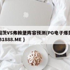 美因茨VS弗赖堡阵容预测{PG电子爆奖视频 31888.ME }