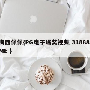 梅西佩佩{PG电子爆奖视频 31888.ME }