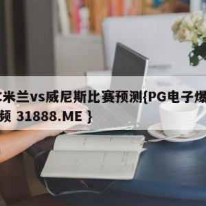 AC米兰vs威尼斯比赛预测{PG电子爆奖视频 31888.ME }