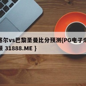 欧塞尔vs巴黎圣曼比分预测{PG电子爆奖视频 31888.ME }