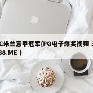 AC米兰意甲冠军{PG电子爆奖视频 31888.ME }