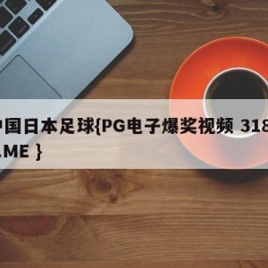 中国日本足球{PG电子爆奖视频 31888.ME }