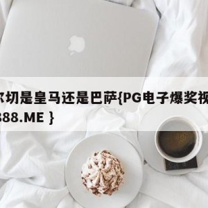 埃尔切是皇马还是巴萨{PG电子爆奖视频 31888.ME }