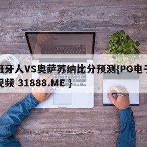 西班牙人VS奥萨苏纳比分预测{PG电子爆奖视频 31888.ME }