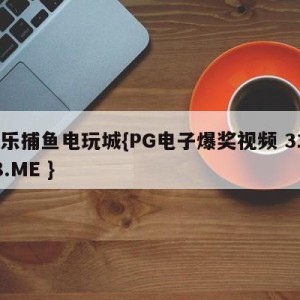 欢乐捕鱼电玩城{PG电子爆奖视频 31888.ME }