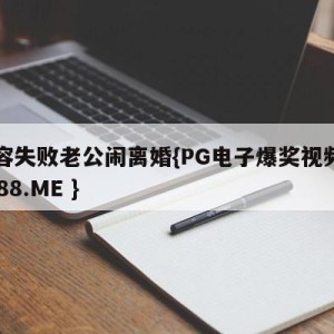 整容失败老公闹离婚{PG电子爆奖视频 31888.ME }