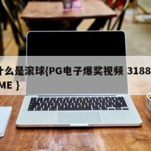 什么是滚球{PG电子爆奖视频 31888.ME }