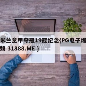 ac米兰意甲夺冠19冠纪念{PG电子爆奖视频 31888.ME }