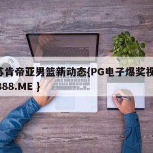 江苏肯帝亚男篮新动态{PG电子爆奖视频 31888.ME }