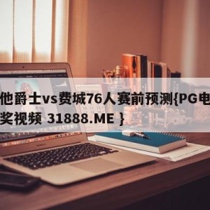 犹他爵士vs费城76人赛前预测{PG电子爆奖视频 31888.ME }