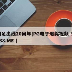 国足出线20周年{PG电子爆奖视频 31888.ME }