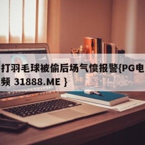 女子打羽毛球被偷后场气愤报警{PG电子爆奖视频 31888.ME }