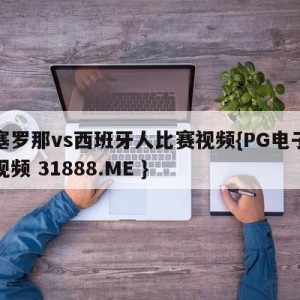 巴塞罗那vs西班牙人比赛视频{PG电子爆奖视频 31888.ME }