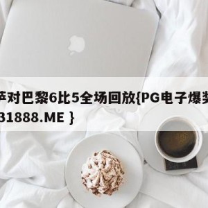 巴萨对巴黎6比5全场回放{PG电子爆奖视频 31888.ME }