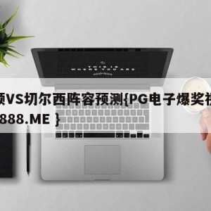 卢顿VS切尔西阵容预测{PG电子爆奖视频 31888.ME }