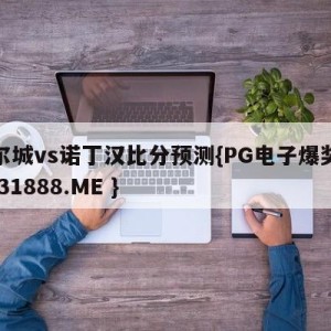 赫尔城vs诺丁汉比分预测{PG电子爆奖视频 31888.ME }