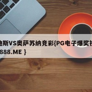 卡迪斯VS奥萨苏纳竞彩{PG电子爆奖视频 31888.ME }