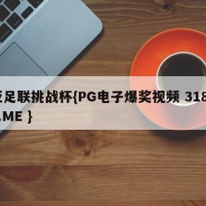 亚足联挑战杯{PG电子爆奖视频 31888.ME }