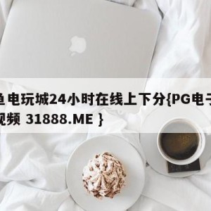 捕鱼电玩城24小时在线上下分{PG电子爆奖视频 31888.ME }