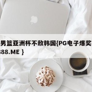 中国男篮亚洲杯不敌韩国{PG电子爆奖视频 31888.ME }