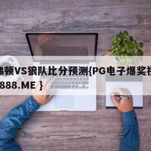 埃弗顿VS狼队比分预测{PG电子爆奖视频 31888.ME }