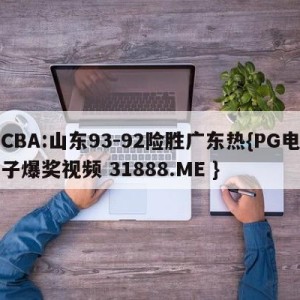 CBA:山东93-92险胜广东热{PG电子爆奖视频 31888.ME }