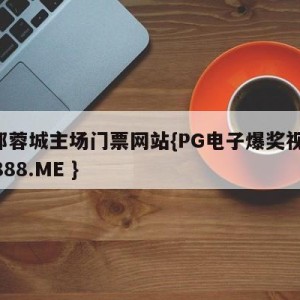 成都蓉城主场门票网站{PG电子爆奖视频 31888.ME }