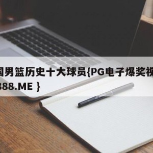 中国男篮历史十大球员{PG电子爆奖视频 31888.ME }