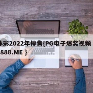 体彩2022年停售{PG电子爆奖视频 31888.ME }