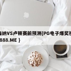 阿森纳VS卢顿赛前预测{PG电子爆奖视频 31888.ME }