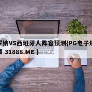 赫罗纳VS西班牙人阵容预测{PG电子爆奖视频 31888.ME }