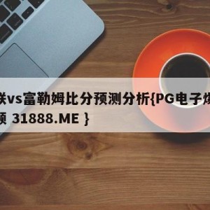 曼联vs富勒姆比分预测分析{PG电子爆奖视频 31888.ME }