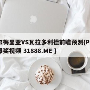 阿尔梅里亚VS瓦拉多利德前瞻预测{PG电子爆奖视频 31888.ME }