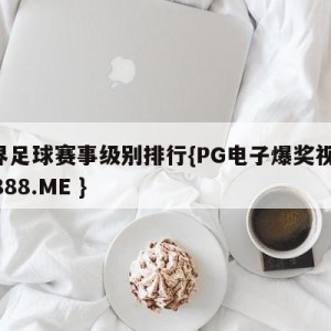 世界足球赛事级别排行{PG电子爆奖视频 31888.ME }