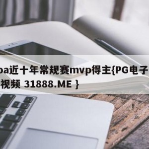 nba近十年常规赛mvp得主{PG电子爆奖视频 31888.ME }