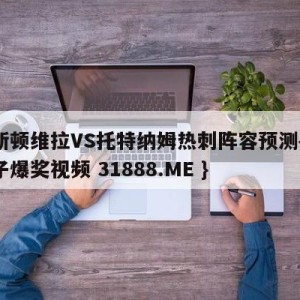 阿斯顿维拉VS托特纳姆热刺阵容预测{PG电子爆奖视频 31888.ME }