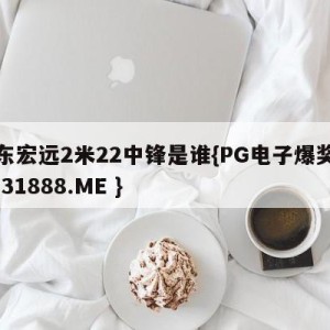 广东宏远2米22中锋是谁{PG电子爆奖视频 31888.ME }