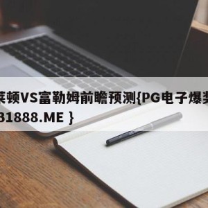 布莱顿VS富勒姆前瞻预测{PG电子爆奖视频 31888.ME }