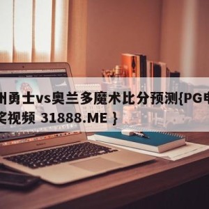 金州勇士vs奥兰多魔术比分预测{PG电子爆奖视频 31888.ME }