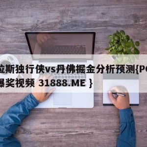 达拉斯独行侠vs丹佛掘金分析预测{PG电子爆奖视频 31888.ME }