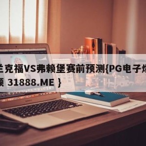 法兰克福VS弗赖堡赛前预测{PG电子爆奖视频 31888.ME }