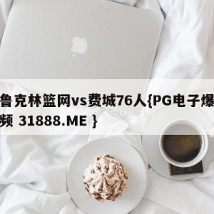 布鲁克林篮网vs费城76人{PG电子爆奖视频 31888.ME }