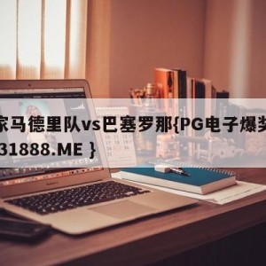 皇家马德里队vs巴塞罗那{PG电子爆奖视频 31888.ME }