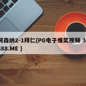 阿森纳2-1拜仁{PG电子爆奖视频 31888.ME }