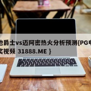 犹他爵士vs迈阿密热火分析预测{PG电子爆奖视频 31888.ME }