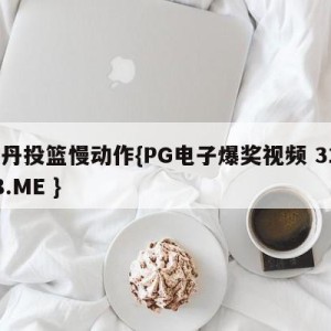 乔丹投篮慢动作{PG电子爆奖视频 31888.ME }